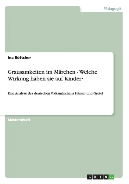 Обложка книги Grausamkeiten im Marchen. Welche Wirkung haben sie auf Kinder?. Eine Analyse des deutschen Volksmarchens Hansel und Gretel, Ina Böttcher