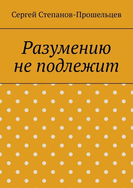 Обложка книги Разумению не подлежит, Сергей Степанов-Прошельцев