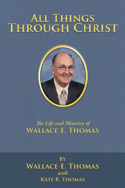 Обложка книги All Things Through Christ. The Life and Ministry of Wallace E. Thomas, Wallace E. Thomas