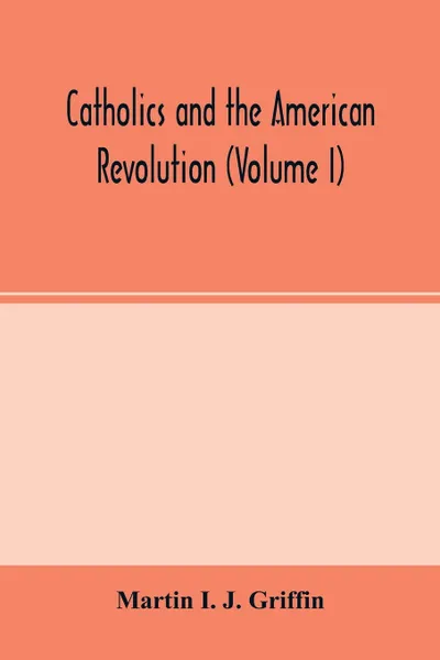 Обложка книги Catholics and the American revolution (Volume I), Martin I. J. Griffin