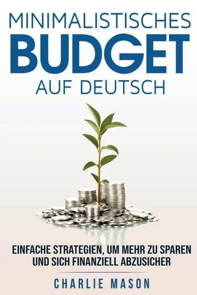 Обложка книги Minimalistisches Budget Auf Deutsch/ Minimalist budget in German. Einfache Strategien, um mehr zu sparen und sich finanziell abzusichern, Charlie Mason