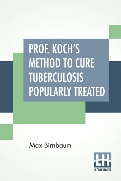 Обложка книги Prof. Koch's Method To Cure Tuberculosis Popularly Treated. Translated By Dr. Fr. Brendecke; With An Appendix, and Explanatory Notes By The Author, Max Birnbaum, Friedrich Brendecke