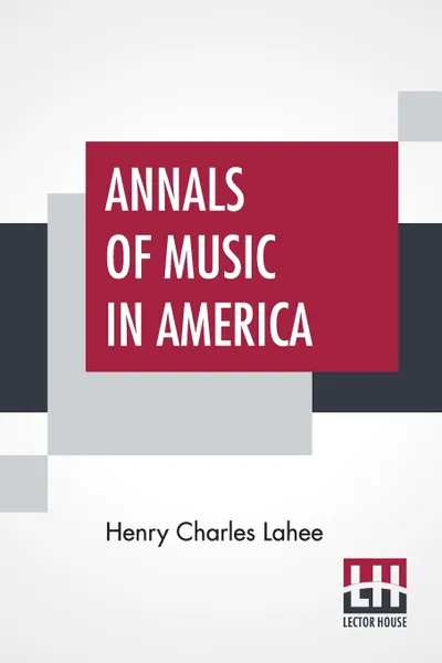 Обложка книги Annals Of Music In America. A Chronological Record Of Significant Musical Events, From 1640 To The Present Day, With Comments, Henry Charles Lahee