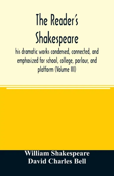 Обложка книги The reader's Shakespeare. his dramatic works condensed, connected, and emphasized for school, college, parlour, and platform (Volume III), William Shakespeare, David Charles Bell