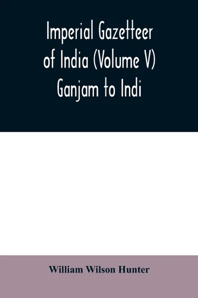 Обложка книги Imperial gazetteer of India (Volume V) Ganjam To Indi., William Wilson Hunter