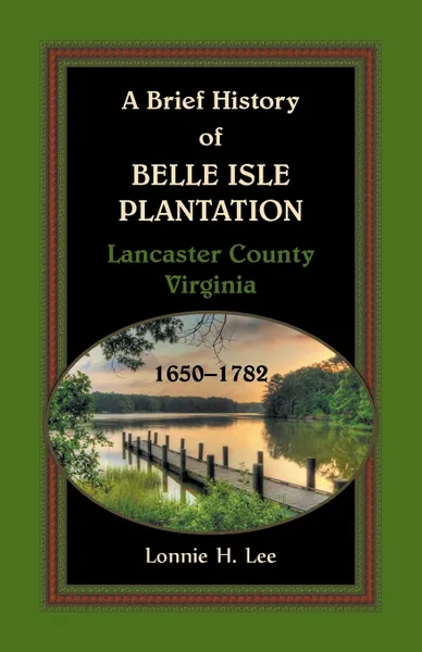 Обложка книги A Brief History of Belle Isle Plantation, Lancaster County, Virginia, 1650-1782, Lonnie H. Lee