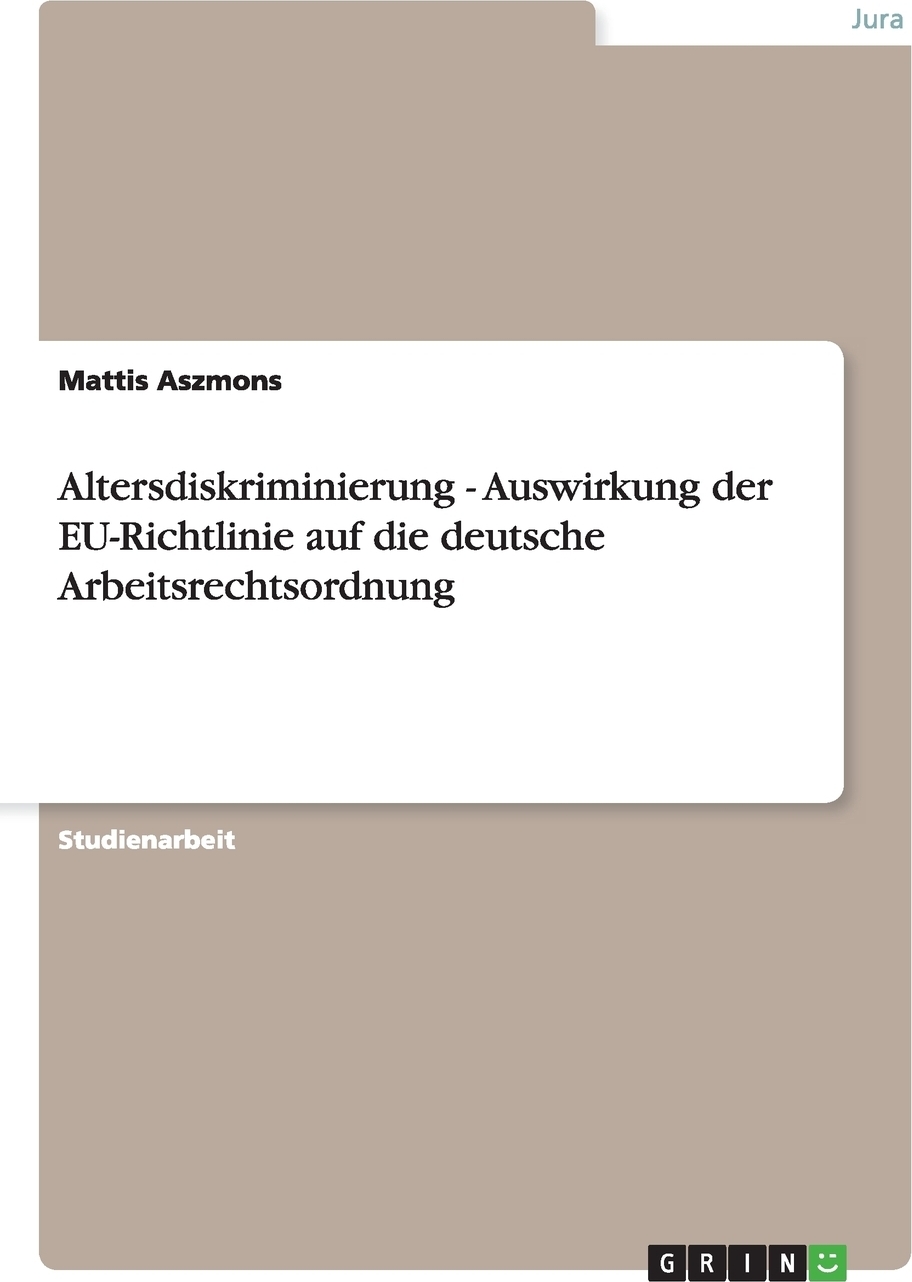 Altersdiskriminierung - Auswirkung der EU-Richtlinie auf die deutsche Arbeitsrechtsordnung. Mattis Aszmons Altersdiskriminierung - Auswirkung der EU-Richtlinie auf die deutsche Arbeitsrechtsordnung. Mattis Aszmons