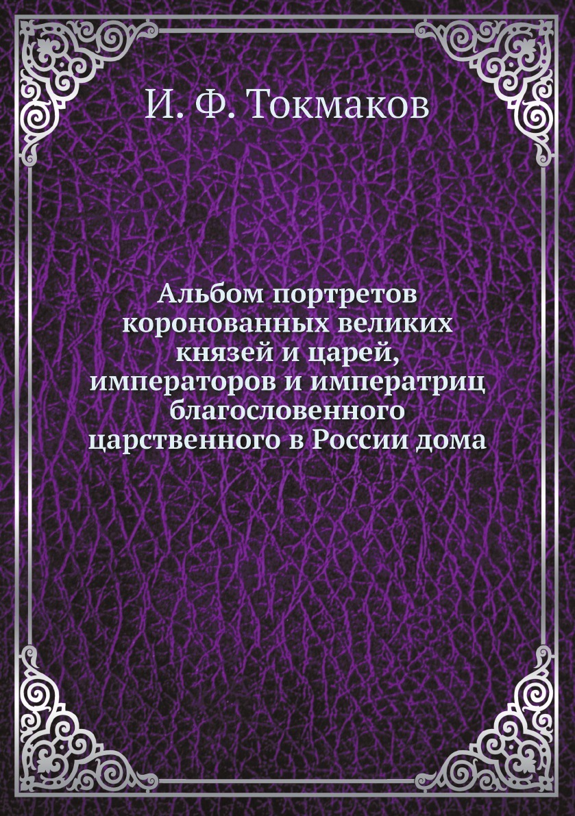 Альбом портретов коронованных великих князей и царей, императоров и  императриц благословенного царственного в России дома - купить с доставкой  по выгодным ценам в интернет-магазине OZON (158221222)