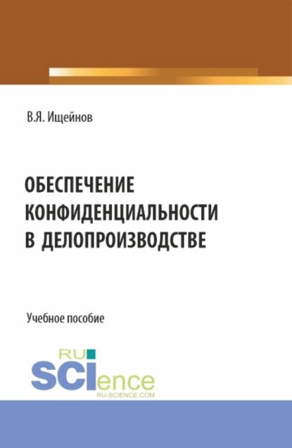 Обеспечение конфиденциальности в делопроизводстве. (Аспирантура, Магистратура). Монография. | Ищейнов Вячеслав Яковлевич | Электронная книга