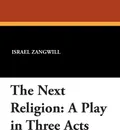 The Next Religion. A Play in Three Acts - Israel Zangwill