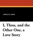I, Thou, and the Other One, a Love Story - Amelia E. Barr
