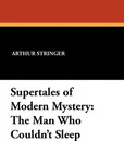 Supertales of Modern Mystery. The Man Who Couldn't Sleep - Arthur Stringer