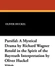 Parsifal. A Mystical Drama by Richard Wagner Retold in the Spirit of the Bayreuth Interpretation by Oliver Huckel - Oliver Huckel