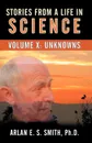 Stories From A Life With Science. Volume X: Unknowns - Arlan E S Smith