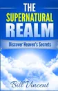 The Supernatural Realm. Discover Heaven's Secrets - Bill Vincent