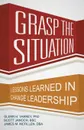 Grasp the Situation. Lessons Learned in Change Leadership - Ph.D. Glenn H. Varney, BSC Scott Janoch, DB James M. McFillen