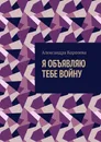Я объявляю тебе войну - Александра Королева