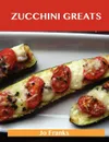 Zucchini Greats. Delicious Zucchini Recipes, the Top 100 Zucchini Recipes - Jo Franks