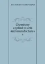 Chemistry applied to arts and manufactures. 4 - Jean-Antoine-Claude Chaptal