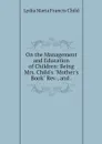 On the Management and Education of Children: Being Mrs. Child's 