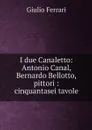 I due Canaletto: Antonio Canal, Bernardo Bellotto, pittori : cinquantasei tavole - Giulio Ferrari