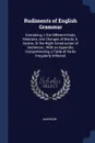 Rudiments of English Grammar. Containing, I. the Different Kinds, Relations, and Changes of Words, Ii. Syntax, Or the Right Construction of Sentences : With an Appendix, Comprehending a Table of Verbs Irregularly Inflected - Harrison