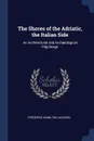 The Shores of the Adriatic, the Italian Side. An Architectural and Archaeological Pilgrimage - Frederick Hamilton Jackson