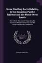 Some Startling Facts Relating to the Canadian Pacific Railway and the North-West Lands. Also a Brief Discussion Regarding the Route, the Western Terminus and the Lands Available for Settlement - Charles Horetzky