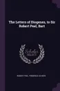 The Letters of Diogenes, to Sir Robert Peel, Bart - Robert Peel, Frederick Scheer