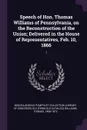 Speech of Hon. Thomas Williams of Pennsylvania, on the Reconstruction of the Union; Delivered in the House of Representatives, Feb. 10, 1866. 1 - Thomas Williams