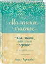 Маленькое счастье, или Как жить, чтобы всё было хорошо (подарочное) - Кирьянова А.В.