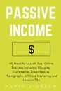 Passive Income. 40 Ideas to Launch Your Online Business Including Blogging, Ecommerce, Dropshipping, Photography, Affiliate Marketing and Amazon FBA - David J. Green