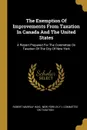 The Exemption Of Improvements From Taxation In Canada And The United States. A Report Prepared For The Committee On Taxation Of The City Of New York - Robert Murray Haig