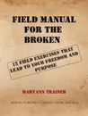 Field Manual for the Broken. 12 Field Exercises That Lead to Your Freedom and Purpose - Maryann Trainer