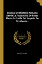 Manual De Historia Romana Desde La Fundacion De Roma Hasta La Caida Del Imperio De Occidente... - Philippe Le Bas