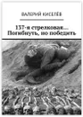 137-я стрелковая Погибнуть, но победить - Валерий Киселёв