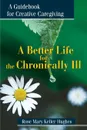 A Better Life for the Chronically Ill. A Guidebook for Creative Caregiving - Rose Mary Keller Hughes