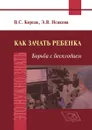 Как зачать ребёнка. Борьба с бесплодием. - В.С.Корсак, Э.В. Исакова