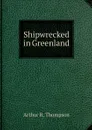 Shipwrecked in Greenland - Arthur R. Thompson