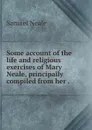 Some account of the life and religious exercises of Mary Neale, principally compiled from her . - Samuel Neale