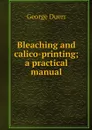 Bleaching and calico-printing; a practical manual - George Duerr