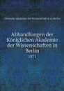 Abhandlungen der Koniglichen Akademie der Wissenschaften in Berlin. 1871 - Deutsche Akademie der Wissenschaften zu Berlin