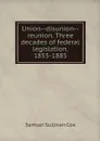 Union--disunion--reunion. Three decades of federal legislation. 1855-1885 - Samuel Sullivan Cox