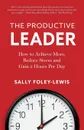 The Productive Leader. How to Achieve More, Reduce Stress and Gain 2 Hours Per Day - Sally Foley-Lewis