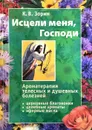 Исцели меня, Господи. Ароматерапия телесных и душевных болезней - К.В. Зорин