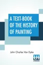 A Text-Book Of The History Of Painting - John Charles Van Dyke
