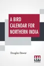 A Bird Calendar For Northern India - Douglas Dewar