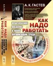 Как надо работать: Практическое введение в науку организации труда - Гастев Алексей Капитонович