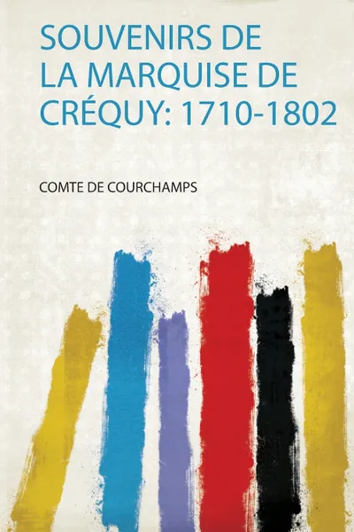 Обложка книги Souvenirs De La Marquise De Crequy. 1710-1802, Comte De Courchamps