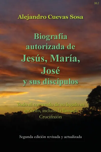 Обложка книги Biografia Autorizado de Jesus, Maria, Jose Y Sus Discipulos Segunda Edicion. Todo el contenido de su legado es apocrifo, incluso la llamada Crucifixion, Alejandro Cuevas Sosa